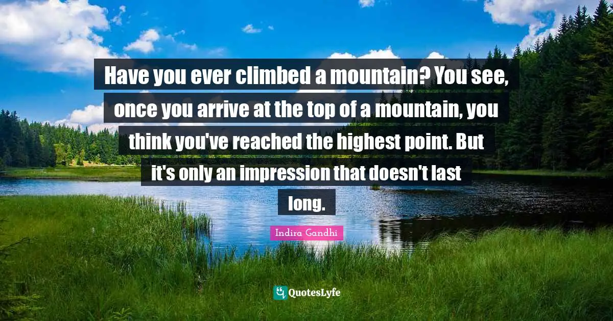 Have you ever climbed a mountain? You see, once you arrive at the top of a mountain, you think you've reached the highest point. But it's only an impression that doesn't last long.