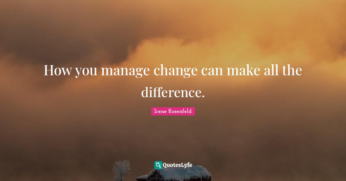 How you manage change can make all the difference.