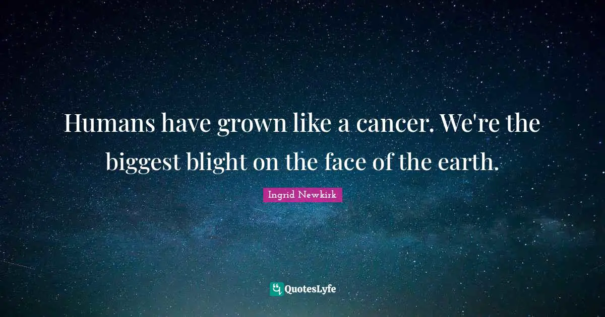 Ingrid Newkirk Quotes: "Humans have grown like a cancer. We're the biggest blight on the face of the earth."