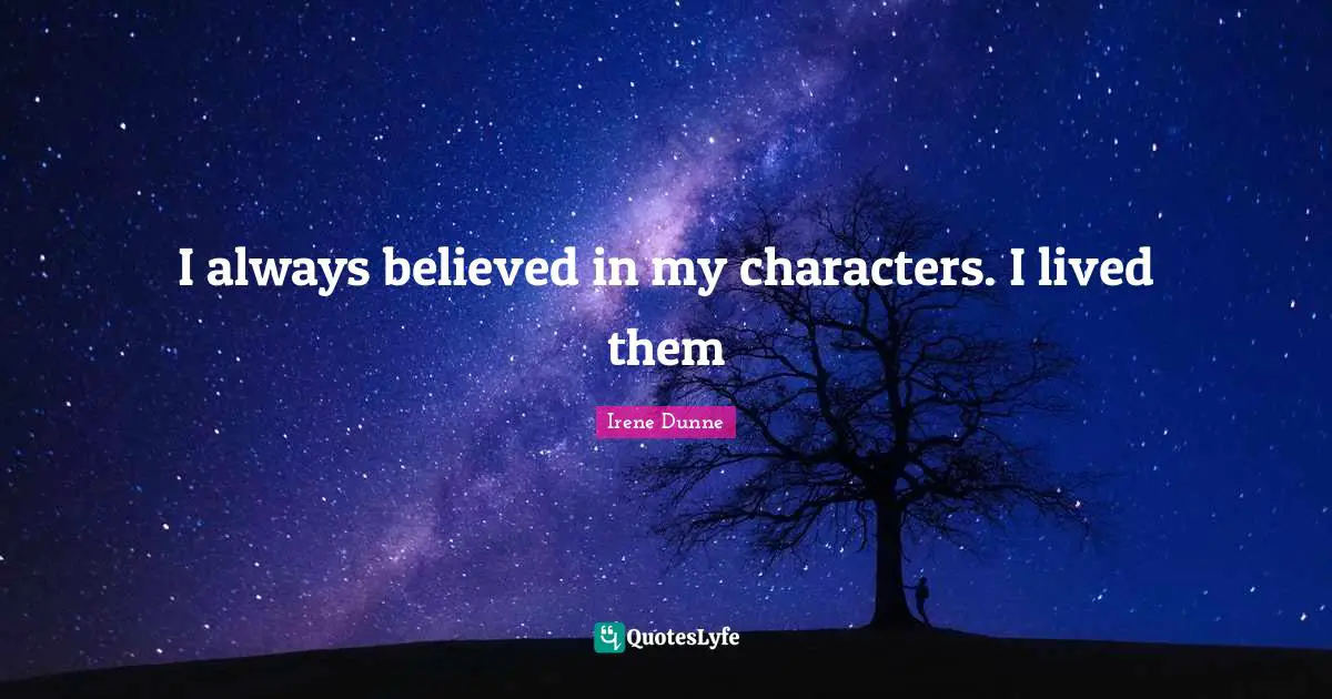 I always believed in my characters. I lived them