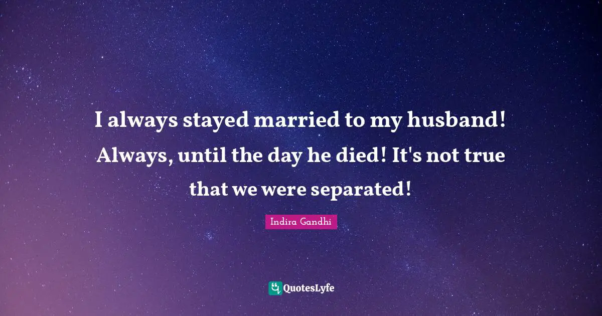 I always stayed married to my husband! Always, until the day he died! It's not true that we were separated!