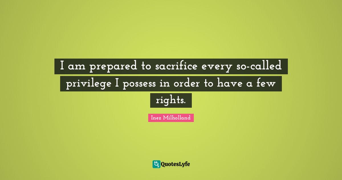 R. K. Milholland Quotes: "I am prepared to sacrifice every so-called privilege I possess in order to have a few rights."