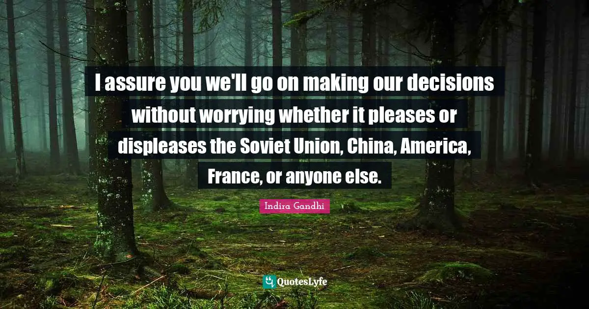 I assure you we'll go on making our decisions without worrying whether it pleases or displeases the Soviet Union, China, America, France, or anyone else.