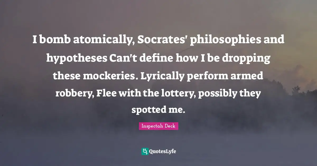 I bomb atomically, Socrates' philosophies and hypotheses Can't define how I be dropping these mockeries. Lyrically perform armed robbery, Flee with the lottery, possibly they spotted me.