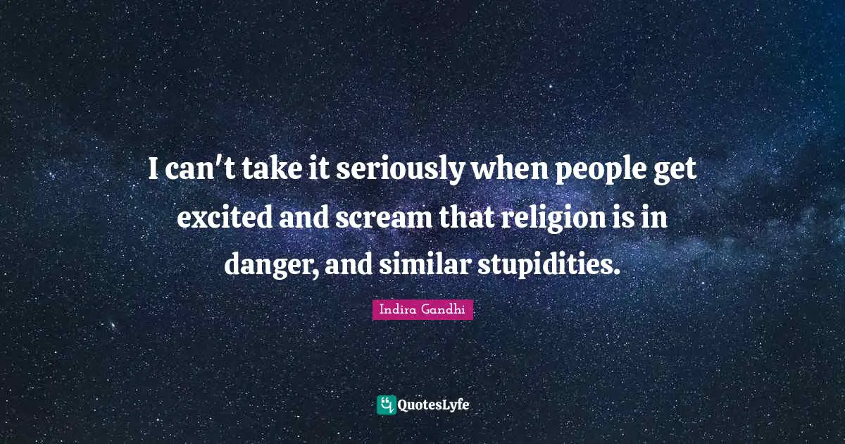 I can't take it seriously when people get excited and scream that religion is in danger, and similar stupidities.