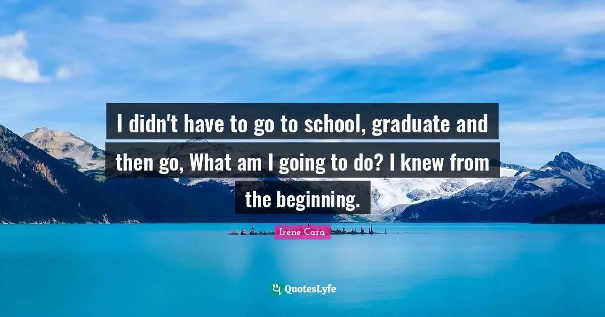 I didn't have to go to school, graduate and then go, What am I going to do? I knew from the beginning.