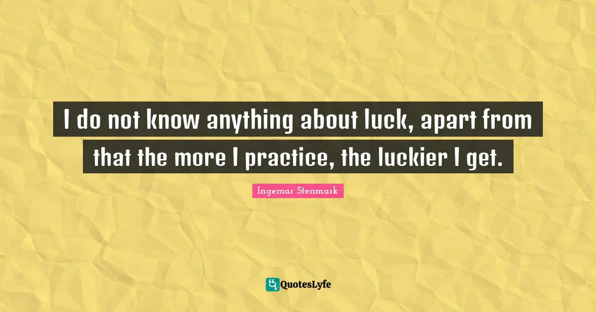 I do not know anything about luck, apart from that the more I practice, the luckier I get.