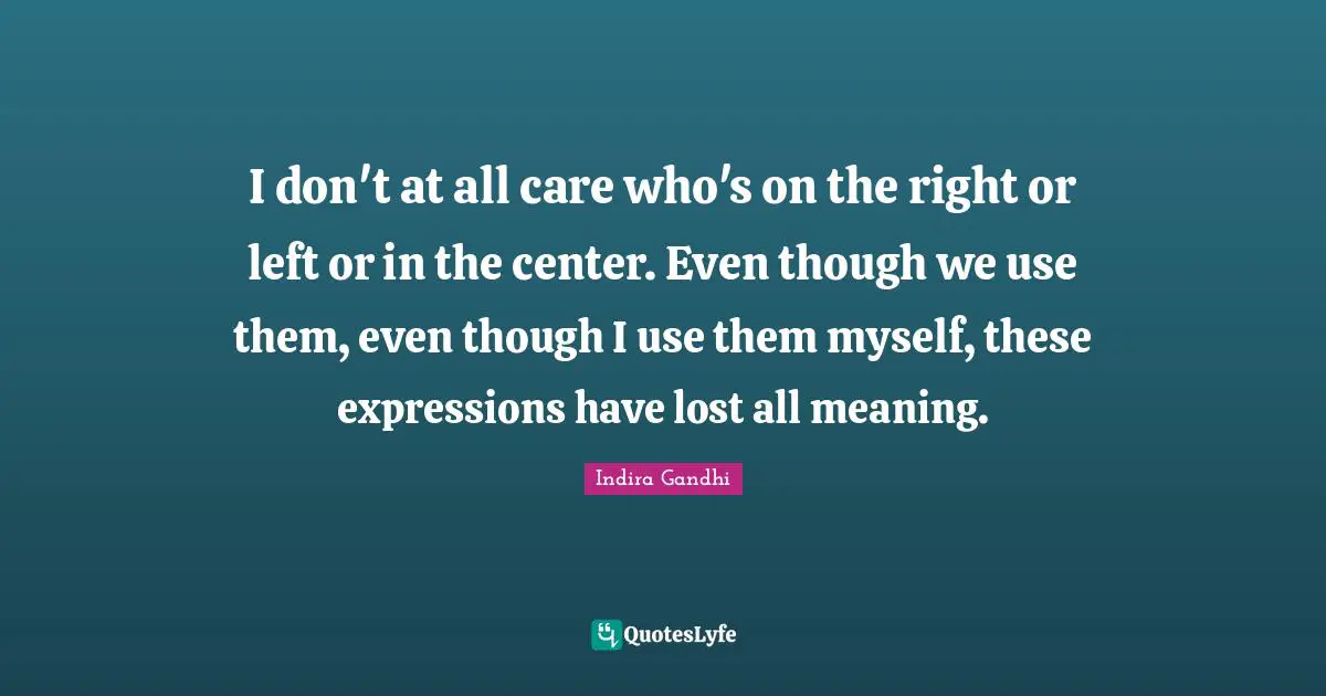 I don't at all care who's on the right or left or in the center. Even though we use them, even though I use them myself, these expressions have lost all meaning.