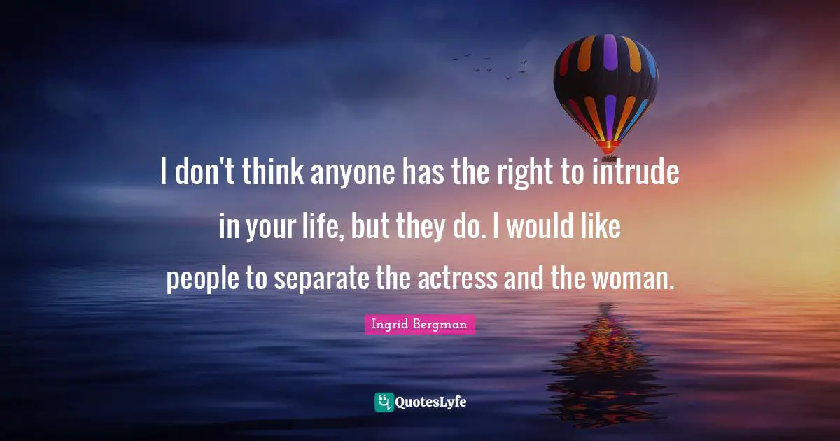 I don't think anyone has the right to intrude in your life, but they do. I would like people to separate the actress and the woman.