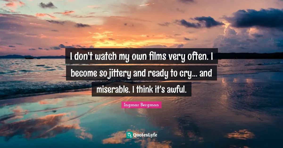 I don't watch my own films very often. I become so jittery and ready to cry... and miserable. I think it's awful.