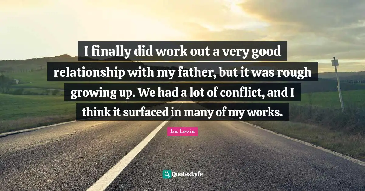 I finally did work out a very good relationship with my father, but it was rough growing up. We had a lot of conflict, and I think it surfaced in many of my works.