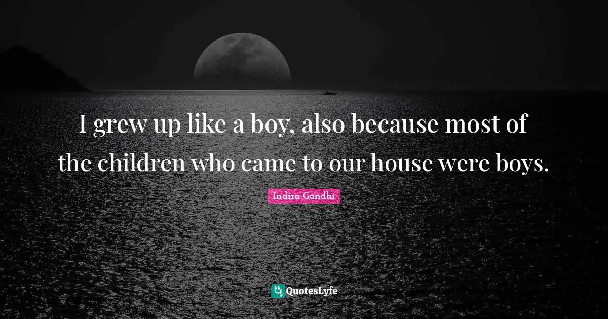 I grew up like a boy, also because most of the children who came to our house were boys.
