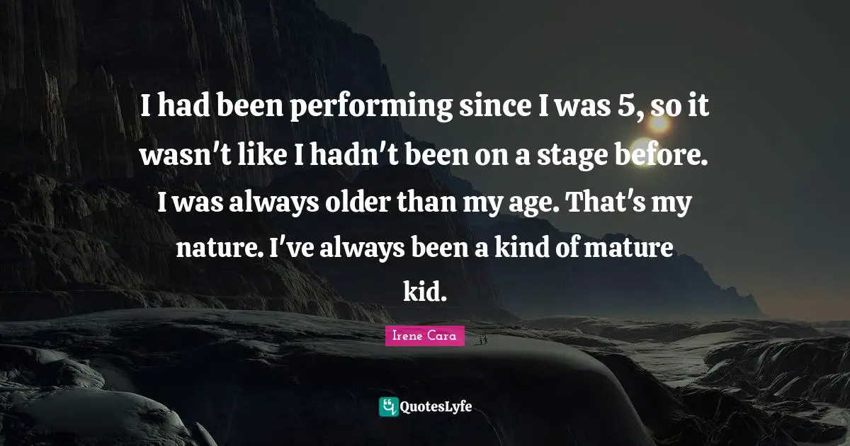 I had been performing since I was 5, so it wasn't like I hadn't been on a stage before. I was always older than my age. That's my nature. I've always been a kind of mature kid.