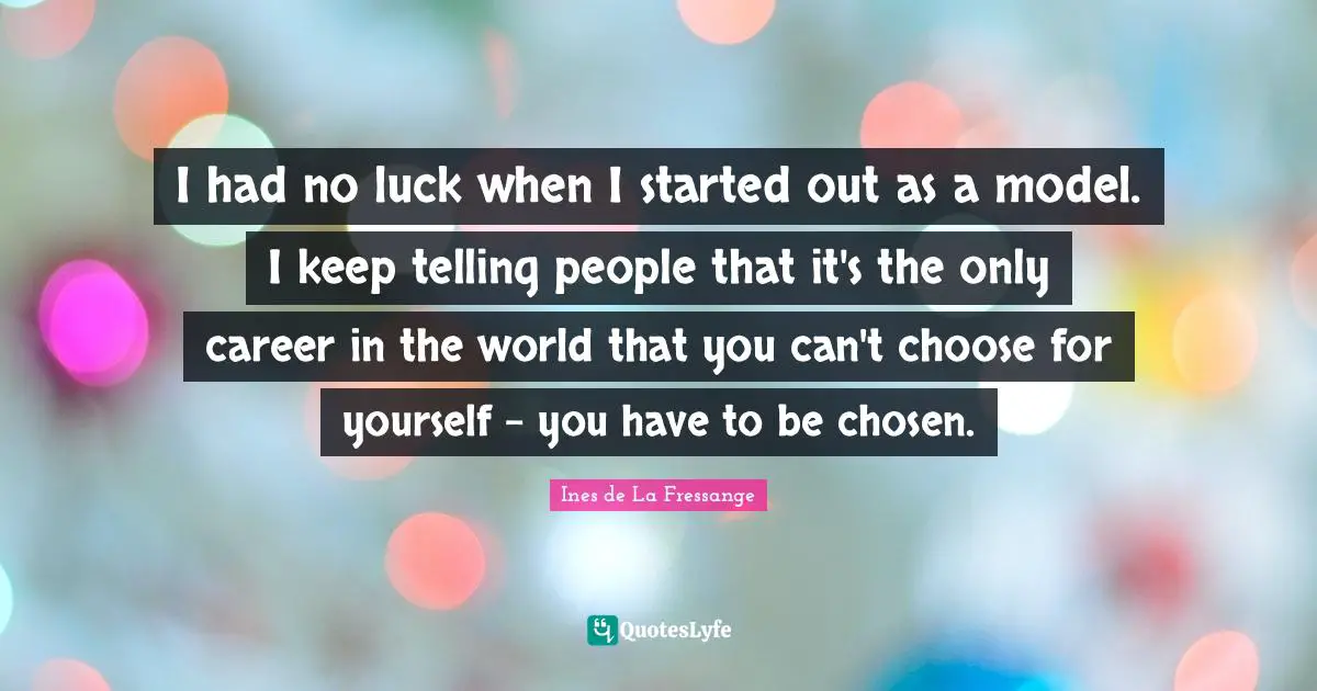 I had no luck when I started out as a model. I keep telling people that it's the only career in the world that you can't choose for yourself - you have to be chosen.