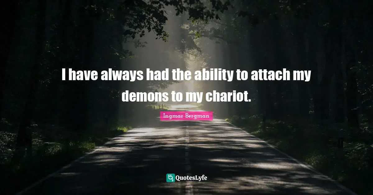 I have always had the ability to attach my demons to my chariot.