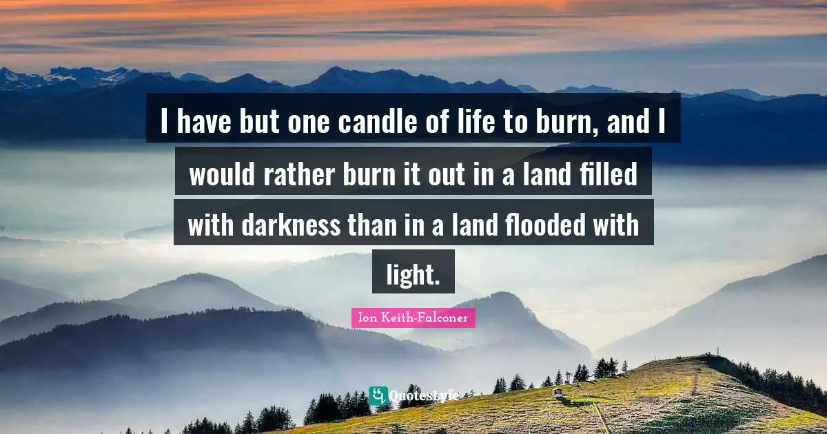 I have but one candle of life to burn, and I would rather burn it out in a land filled with darkness than in a land flooded with light.