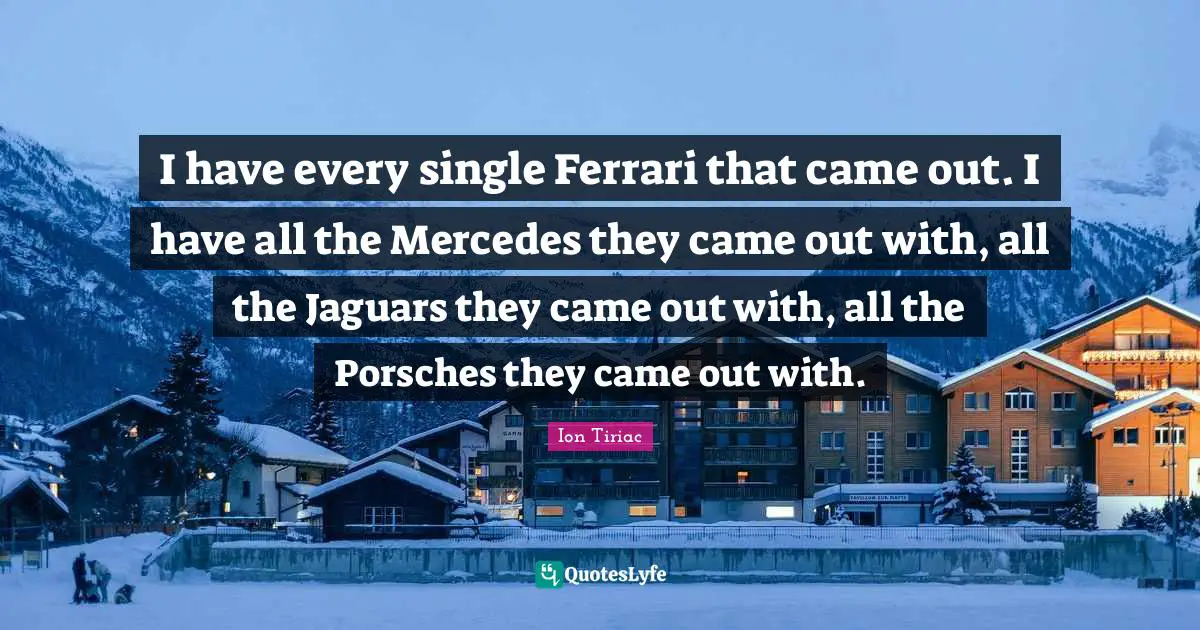 I have every single Ferrari that came out. I have all the Mercedes they came out with, all the Jaguars they came out with, all the Porsches they came out with.