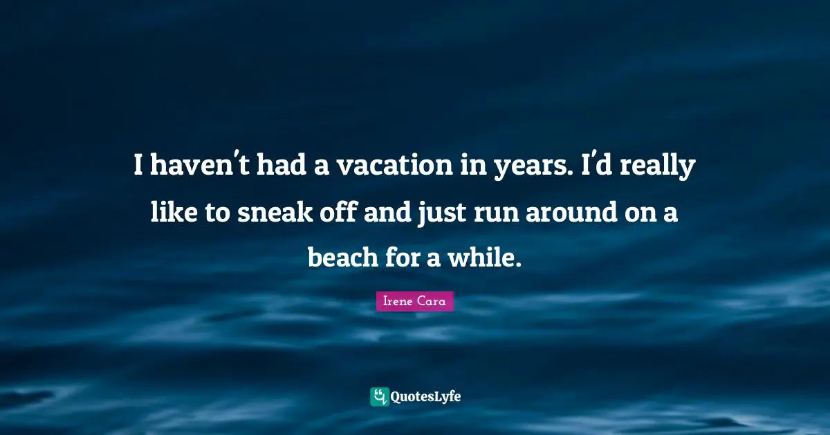 I haven't had a vacation in years. I'd really like to sneak off and just run around on a beach for a while.