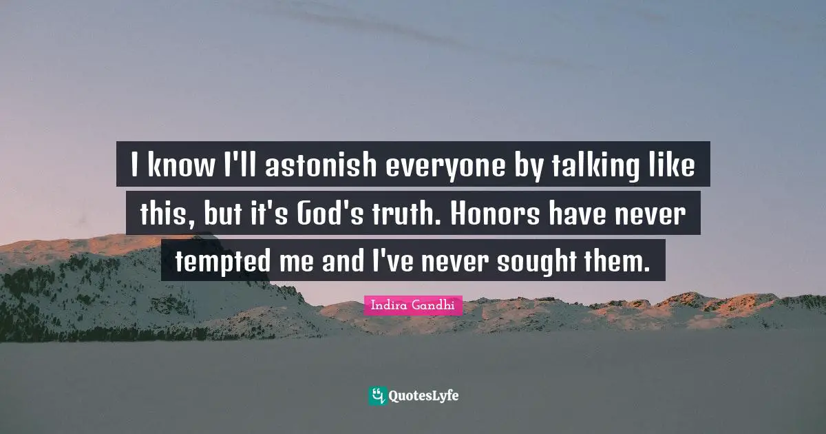 I know I'll astonish everyone by talking like this, but it's God's truth. Honors have never tempted me and I've never sought them.