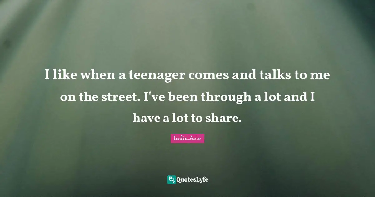 I like when a teenager comes and talks to me on the street. I've been through a lot and I have a lot to share.
