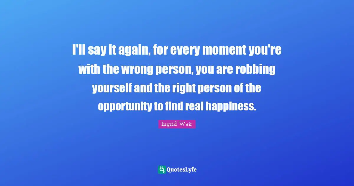 Wrong Person Quotes: "I'll say it again, for every moment you're with the wrong person, you are robbing yourself and the right person of the opportunity to find real happiness."