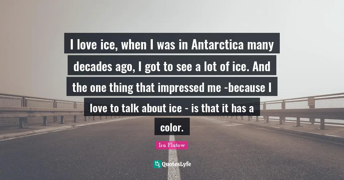 I love ice, when I was in Antarctica many decades ago, I got to see a lot of ice. And the one thing that impressed me -because I love to talk about ice - is that it has a color.