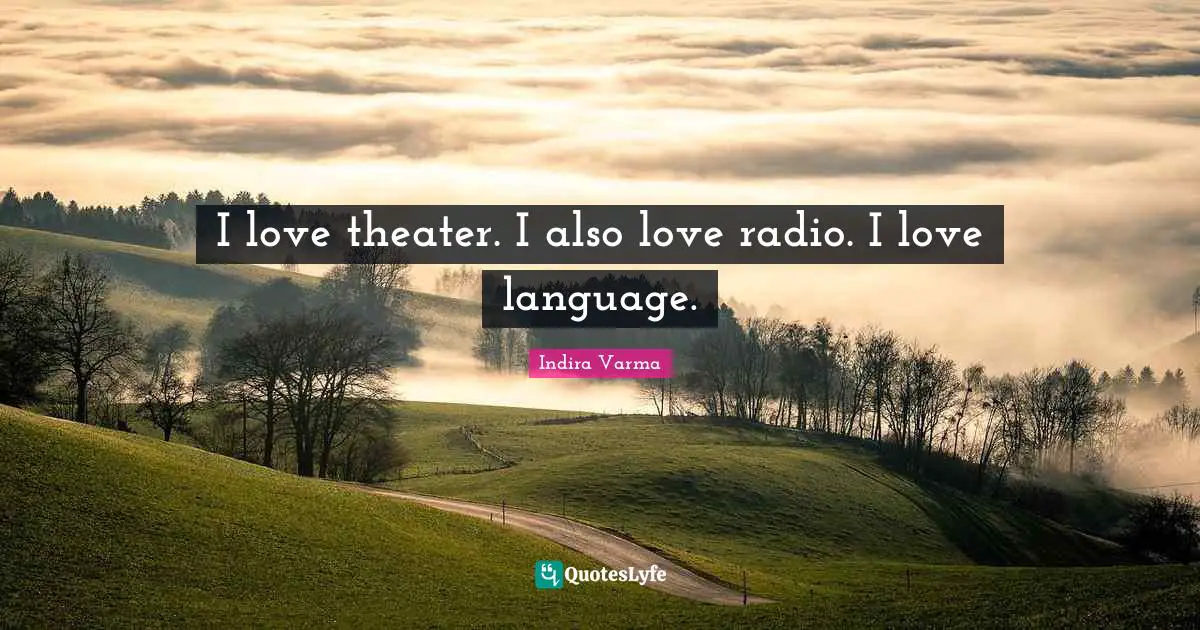 I love theater. I also love radio. I love language.