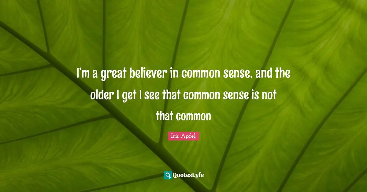 I’m a great believer in common sense, and the older I get I see that common sense is not that common