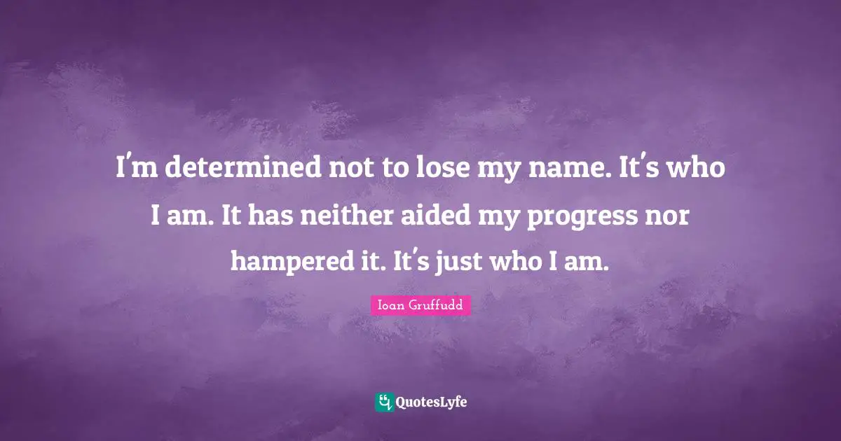I'm determined not to lose my name. It's who I am. It has neither aided my progress nor hampered it. It's just who I am.