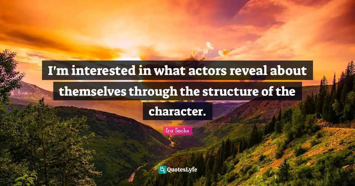 I'm interested in what actors reveal about themselves through the structure of the character.