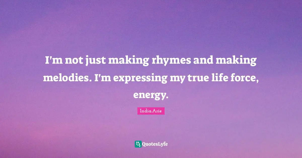 I'm not just making rhymes and making melodies. I'm expressing my true life force, energy.