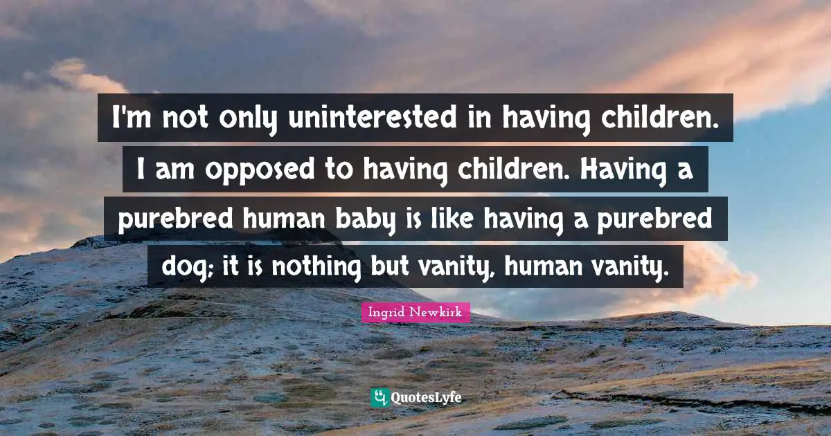 Ingrid Newkirk Quotes: "I'm not only uninterested in having children. I am opposed to having children. Having a purebred human baby is like having a purebred dog; it is nothing but vanity, human vanity."