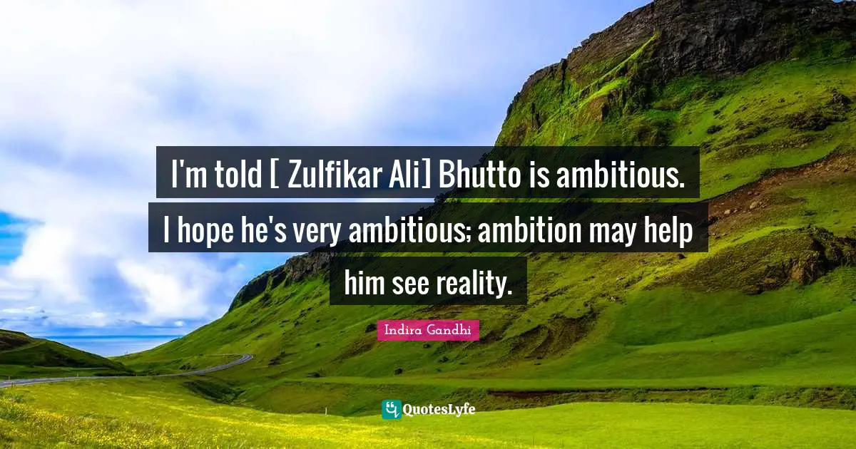 I'm told [ Zulfikar Ali] Bhutto is ambitious. I hope he's very ambitious; ambition may help him see reality.