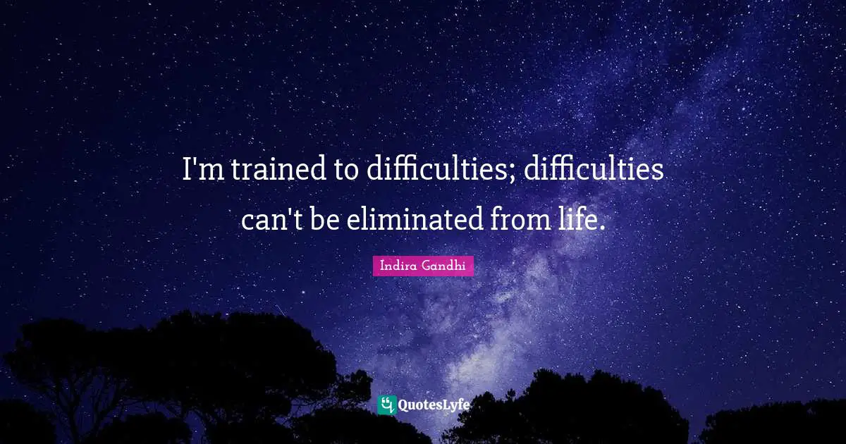 I'm trained to difficulties; difficulties can't be eliminated from life.