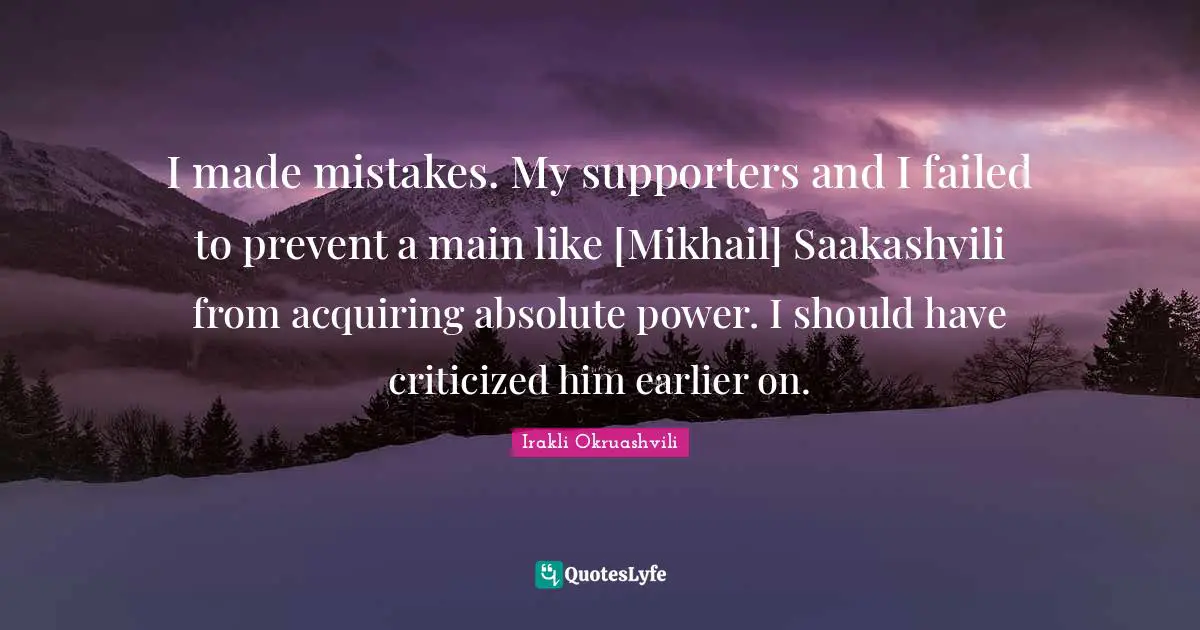 I made mistakes. My supporters and I failed to prevent a main like [Mikhail] Saakashvili from acquiring absolute power. I should have criticized him earlier on.