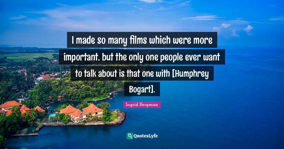 I made so many films which were more important, but the only one people ever want to talk about is that one with [Humphrey Bogart].