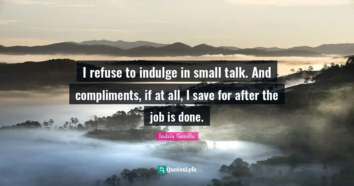 I refuse to indulge in small talk. And compliments, if at all, I save for after the job is done.