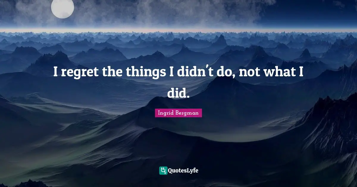 I regret the things I didn't do, not what I did.