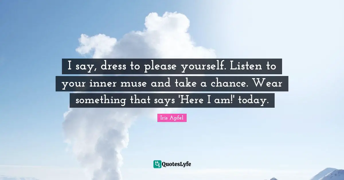 Confidence Quotes: "I say, dress to please yourself. Listen to your inner muse and take a chance. Wear something that says 'Here I am!' today."