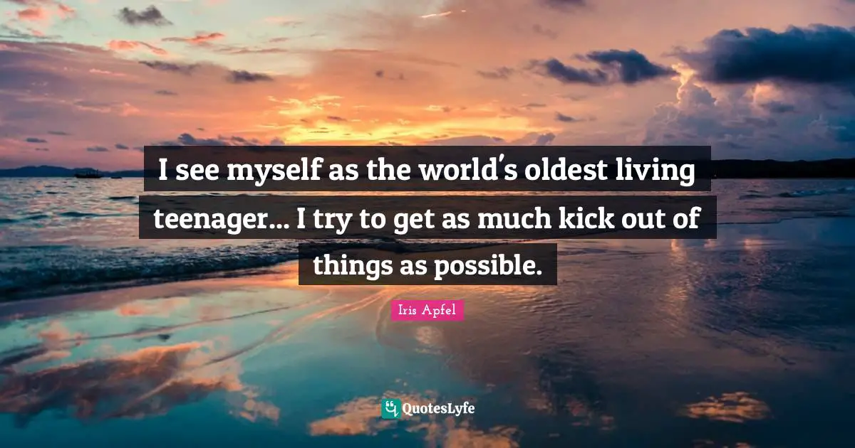 Teenager Quotes: "I see myself as the world's oldest living teenager... I try to get as much kick out of things as possible."