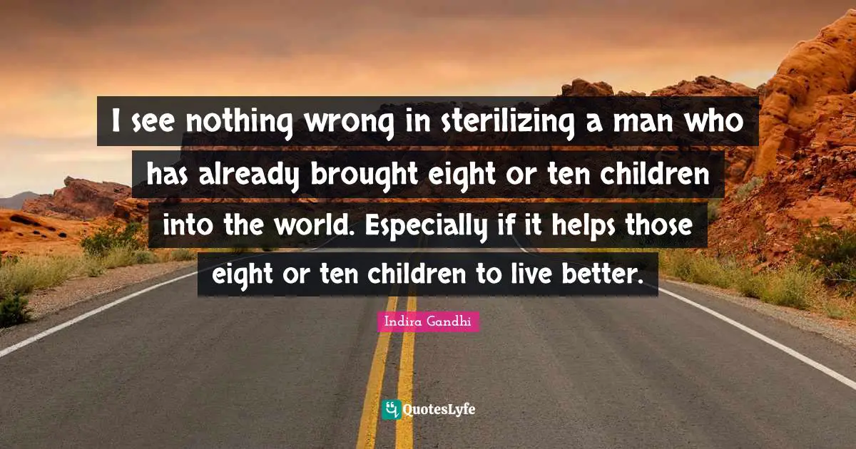 I see nothing wrong in sterilizing a man who has already brought eight or ten children into the world. Especially if it helps those eight or ten children to live better.
