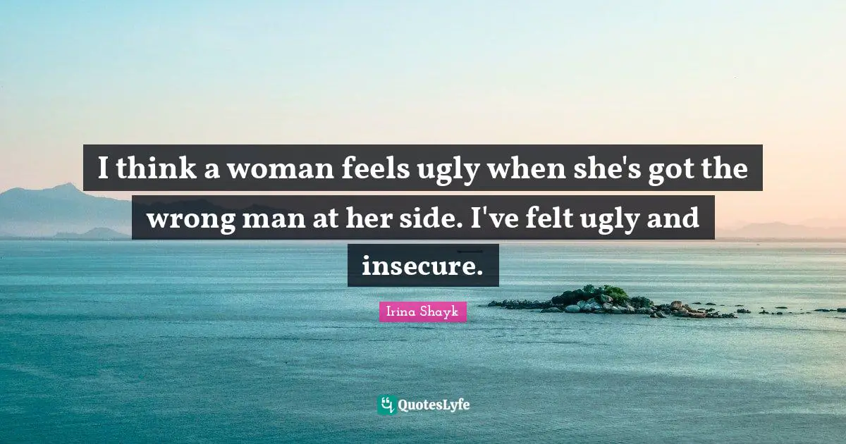 Insecure Quotes: "I think a woman feels ugly when she's got the wrong man at her side. I've felt ugly and insecure."