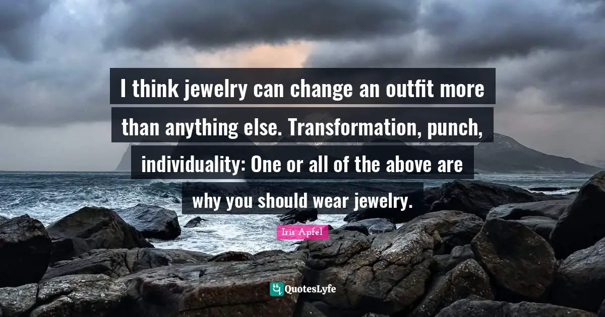 Individuality Quotes: "I think jewelry can change an outfit more than anything else. Transformation, punch, individuality: One or all of the above are why you should wear jewelry."