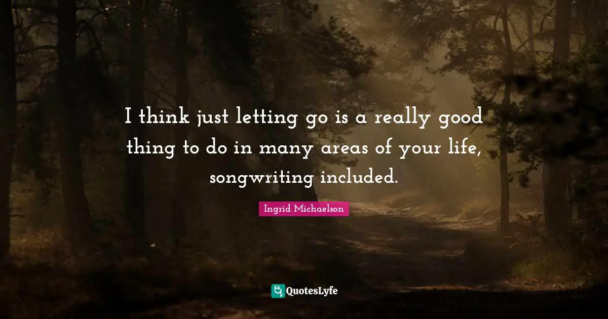 Ingrid Michaelson Quotes: "I think just letting go is a really good thing to do in many areas of your life, songwriting included."