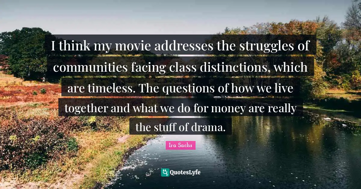 I think my movie addresses the struggles of communities facing class distinctions, which are timeless. The questions of how we live together and what we do for money are really the stuff of drama.