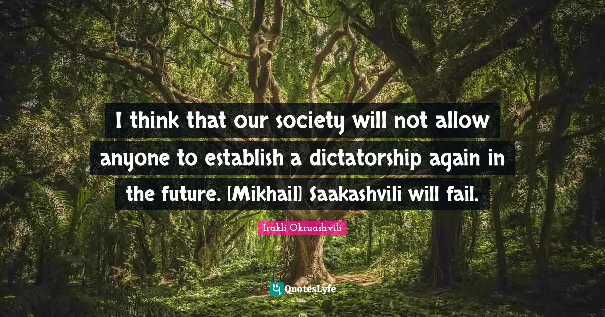 I think that our society will not allow anyone to establish a dictatorship again in the future. [Mikhail] Saakashvili will fail.