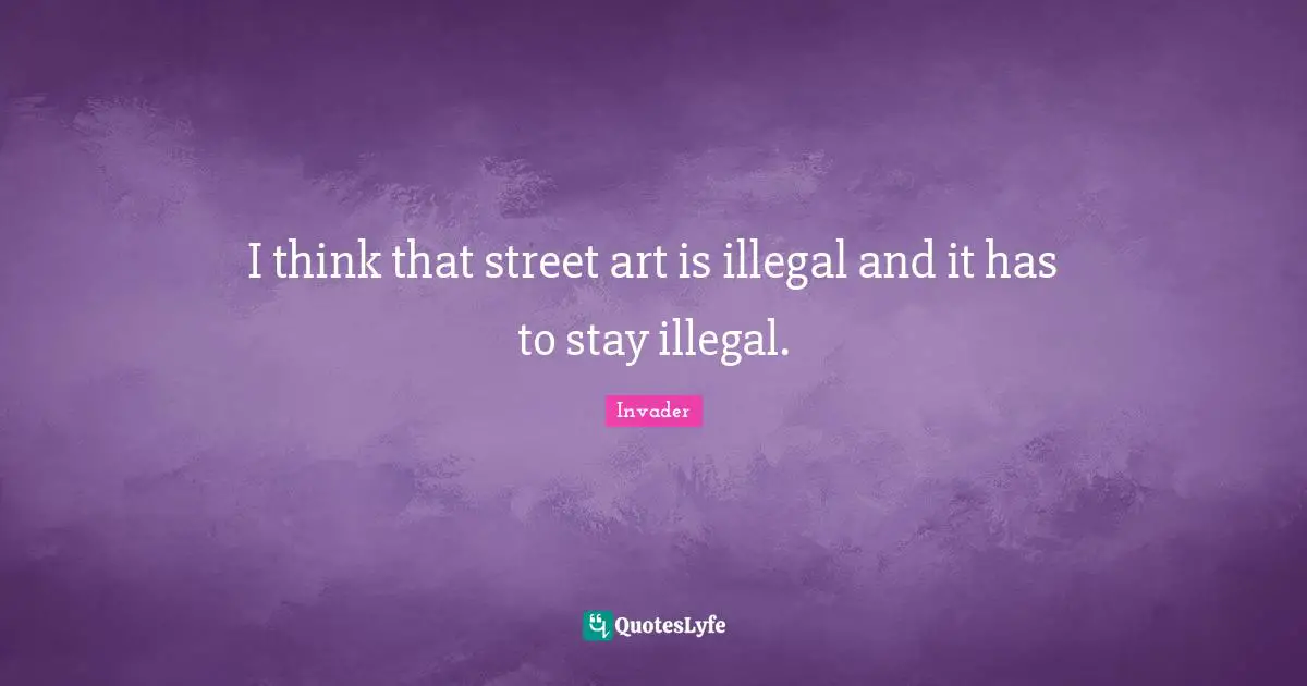 I think that street art is illegal and it has to stay illegal.