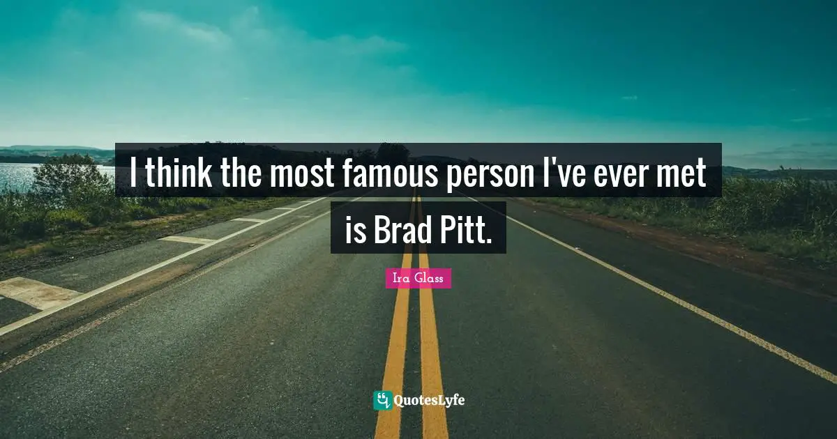 I think the most famous person I've ever met is Brad Pitt.
