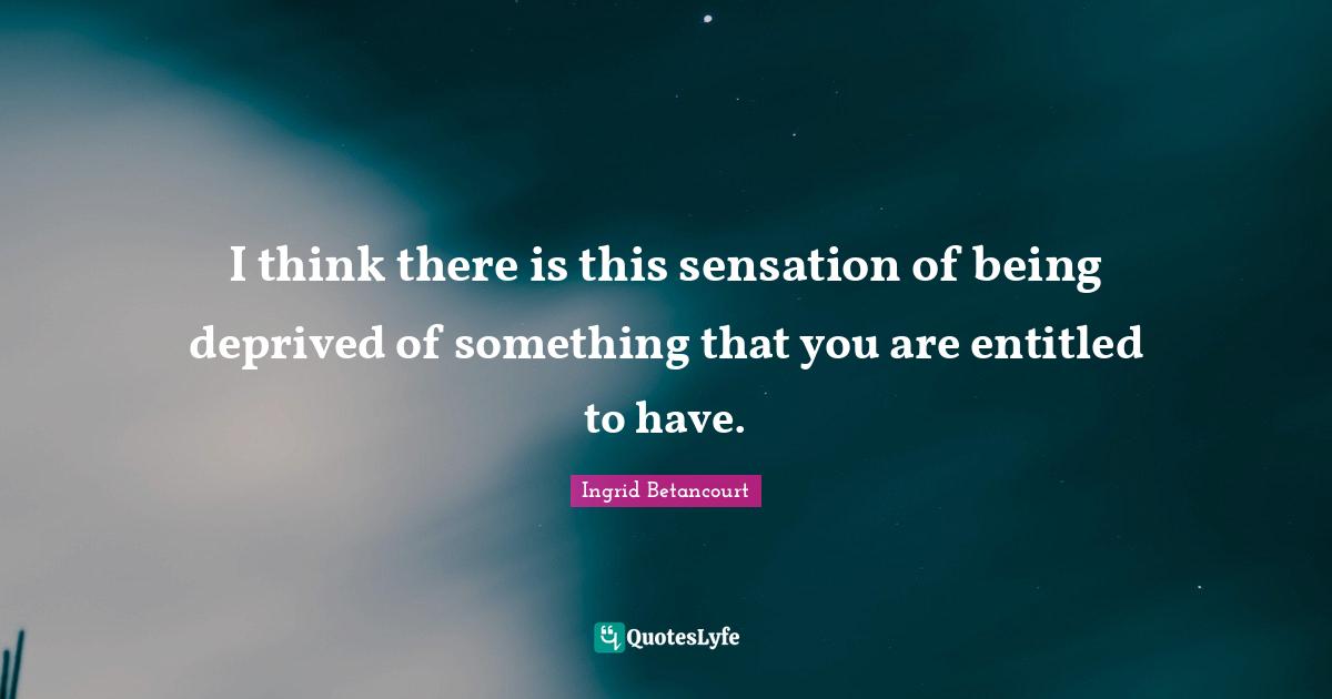 I think there is this sensation of being deprived of something that you are entitled to have.