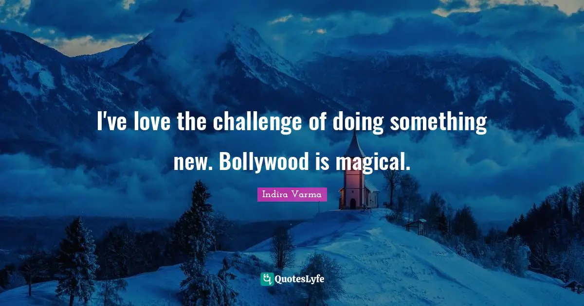 I've love the challenge of doing something new. Bollywood is magical.